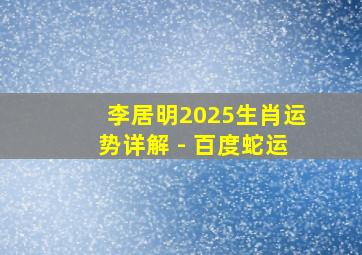 李居明2025生肖运势详解 - 百度蛇运